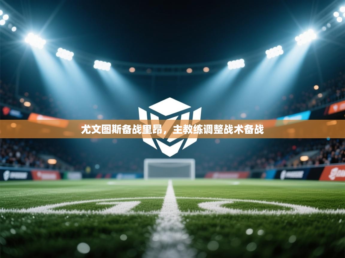 开云体育直播平台-尤文图斯备战里昂，主教练调整战术备战