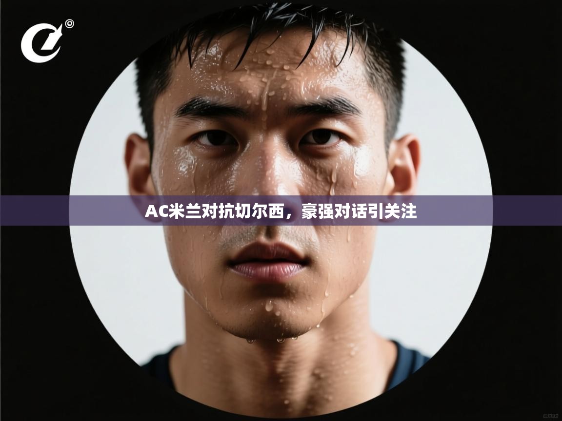 开云体育实名认证入口-AC米兰对抗切尔西,豪强对话引关注 第2张