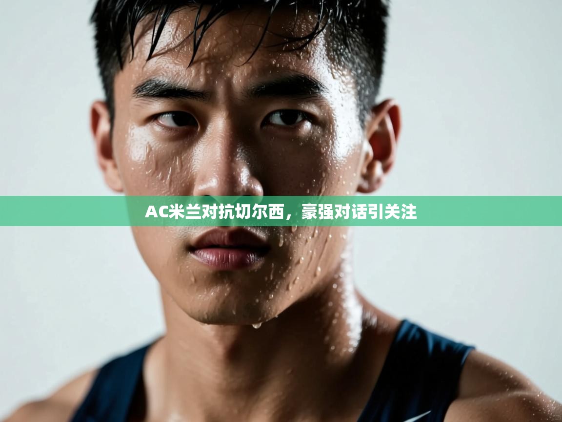 开云体育实名认证入口-AC米兰对抗切尔西,豪强对话引关注 第3张