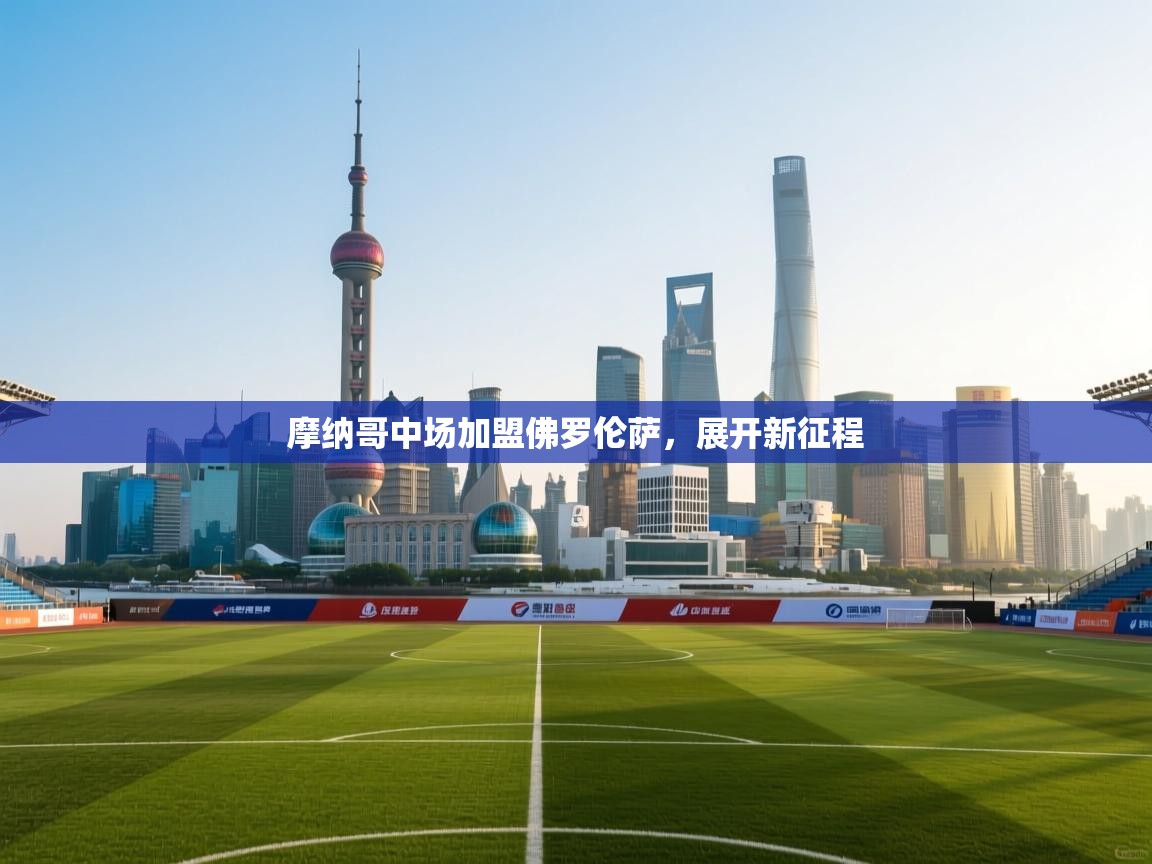 开云体育入口下载-摩纳哥中场加盟佛罗伦萨,展开新征程 第2张