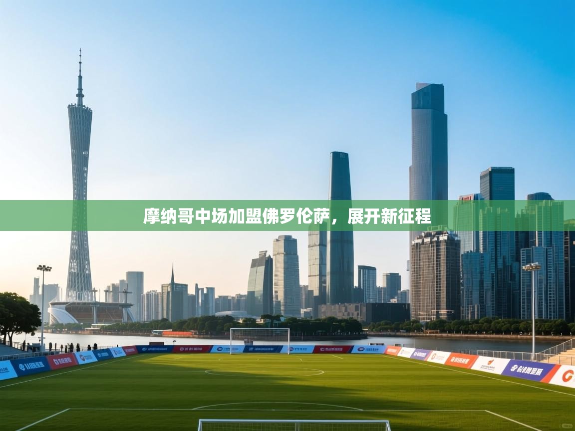 开云体育入口下载-摩纳哥中场加盟佛罗伦萨,展开新征程 第3张