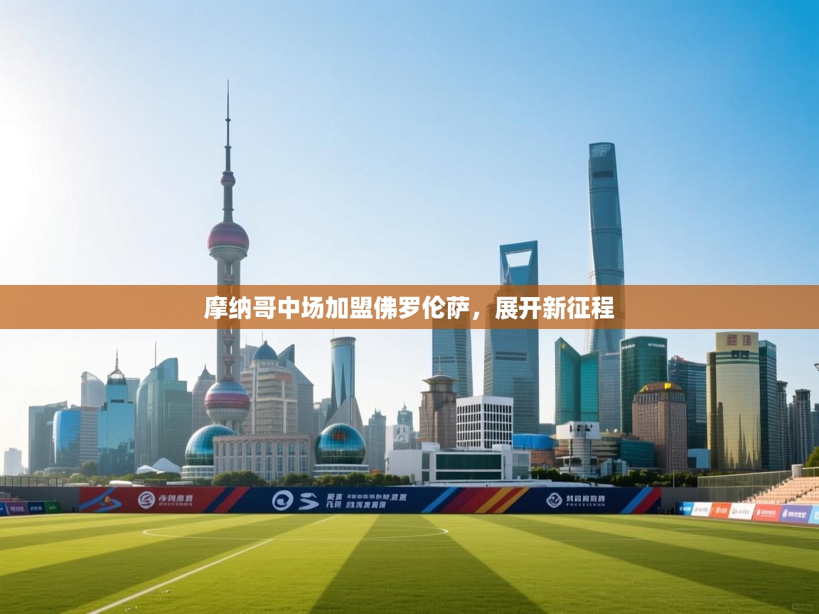 开云体育入口下载-摩纳哥中场加盟佛罗伦萨,展开新征程 第4张