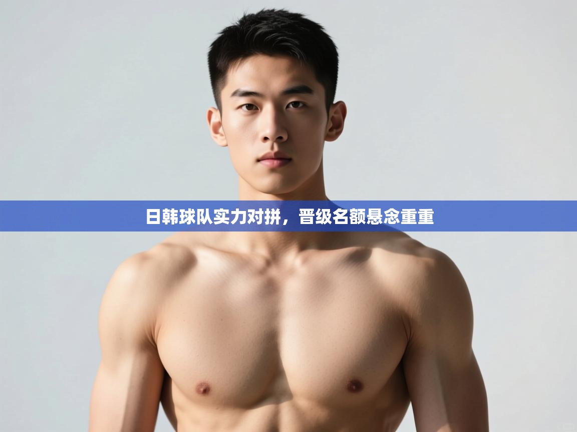 开云下载-日韩球队实力对拼，晋级名额悬念重重