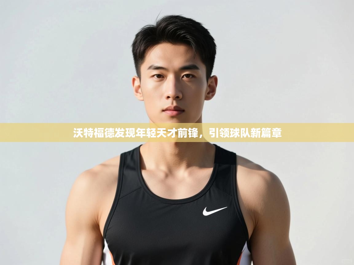 开云体育在线-沃特福德发现年轻天才前锋，引领球队新篇章