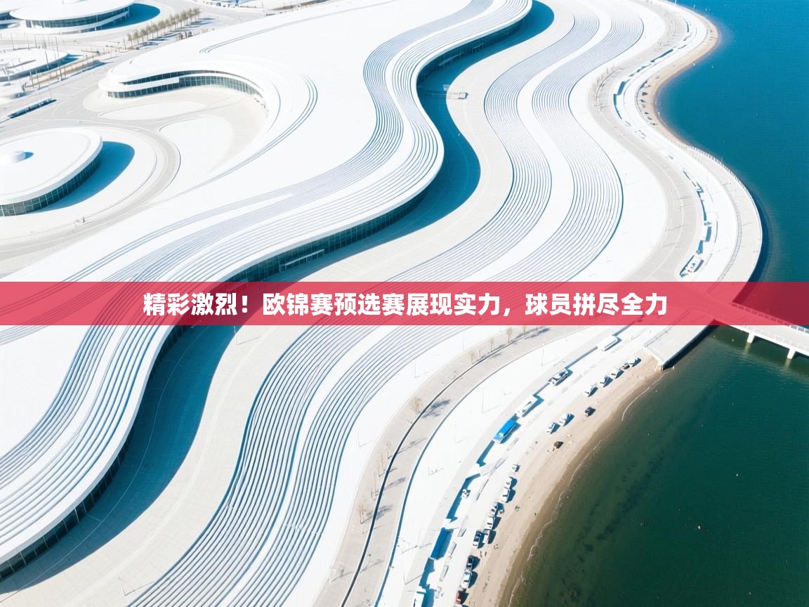 开云体育官方版下载-精彩激烈！欧锦赛预选赛展现实力，球员拼尽全力