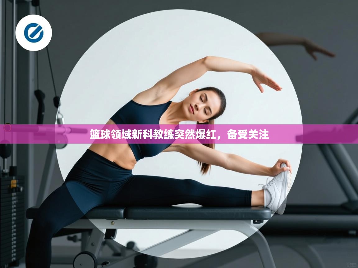 开云体育安卓APK下载-篮球领域新科教练突然爆红，备受关注