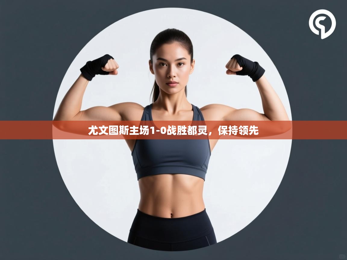 云开体育app登录入口-尤文图斯主场1-0战胜都灵，保持领先