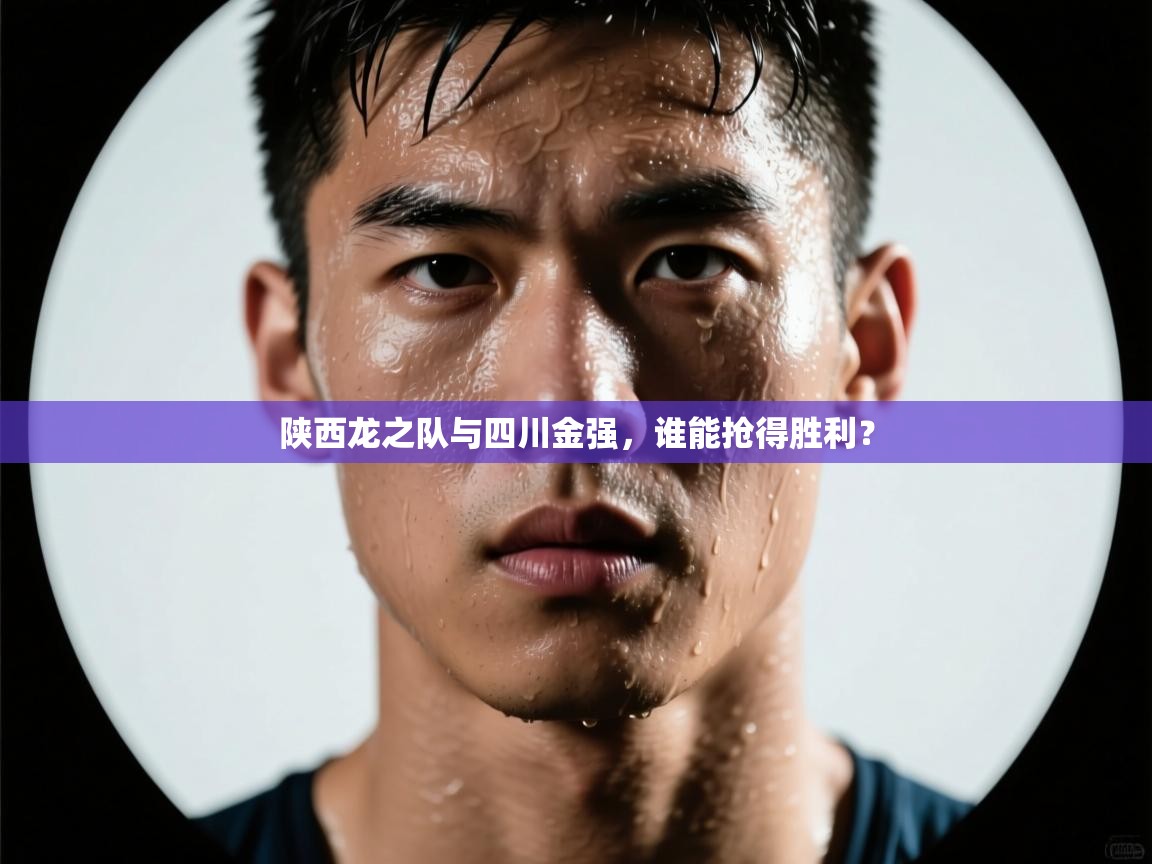 开云下载-陕西龙之队与四川金强，谁能抢得胜利？