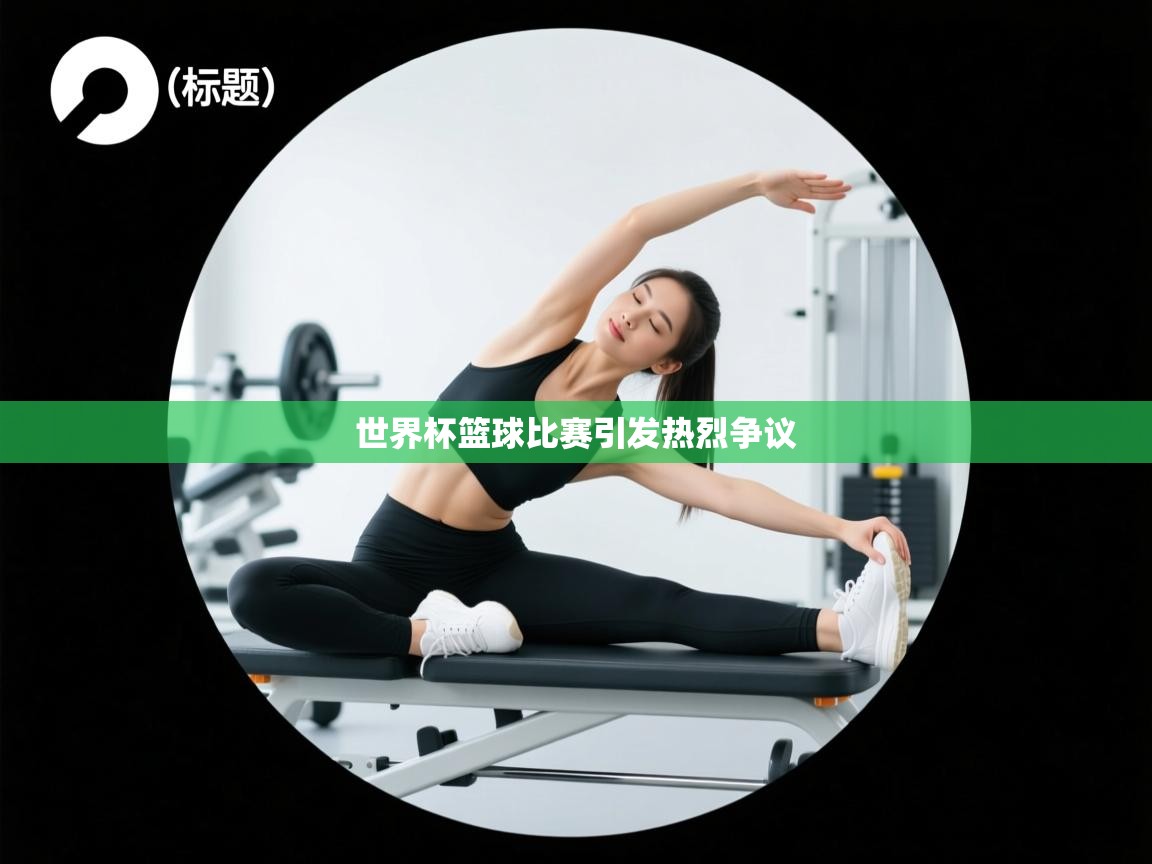 开运体育登录入口-世界杯篮球比赛引发热烈争议 第1张