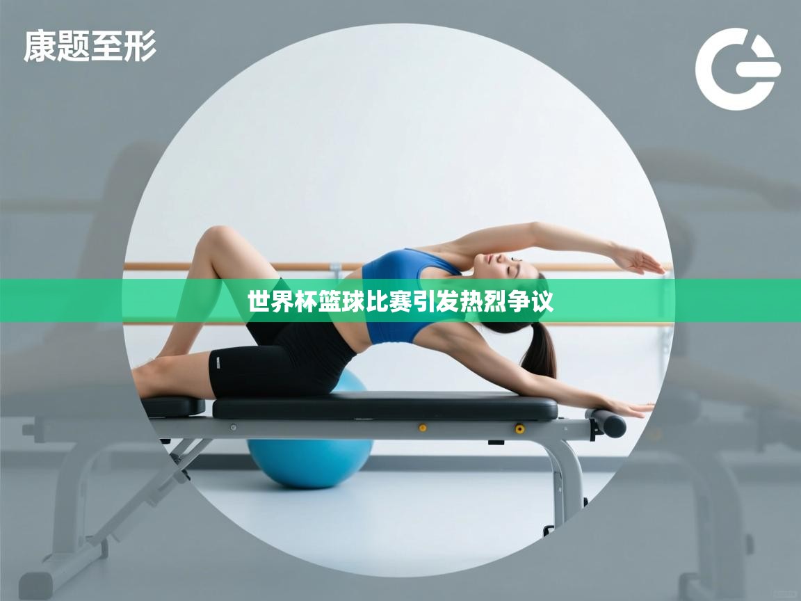 开运体育登录入口-世界杯篮球比赛引发热烈争议 第2张