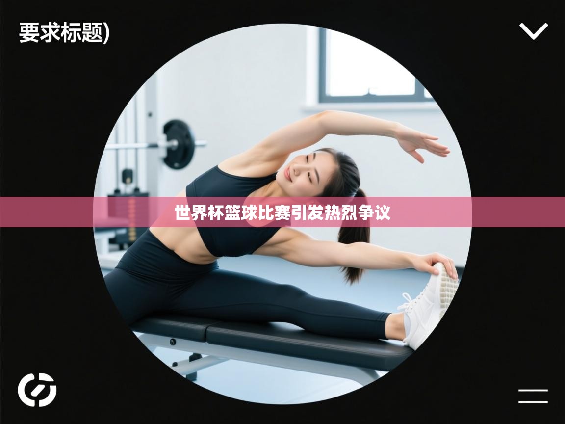 开运体育登录入口-世界杯篮球比赛引发热烈争议 第4张