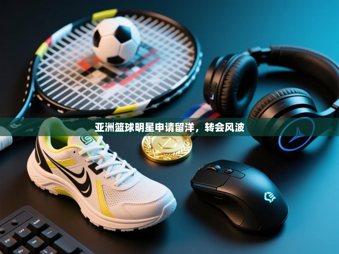 开云体育版本更新日志2025-亚洲篮球明星申请留洋，转会风波  第1张