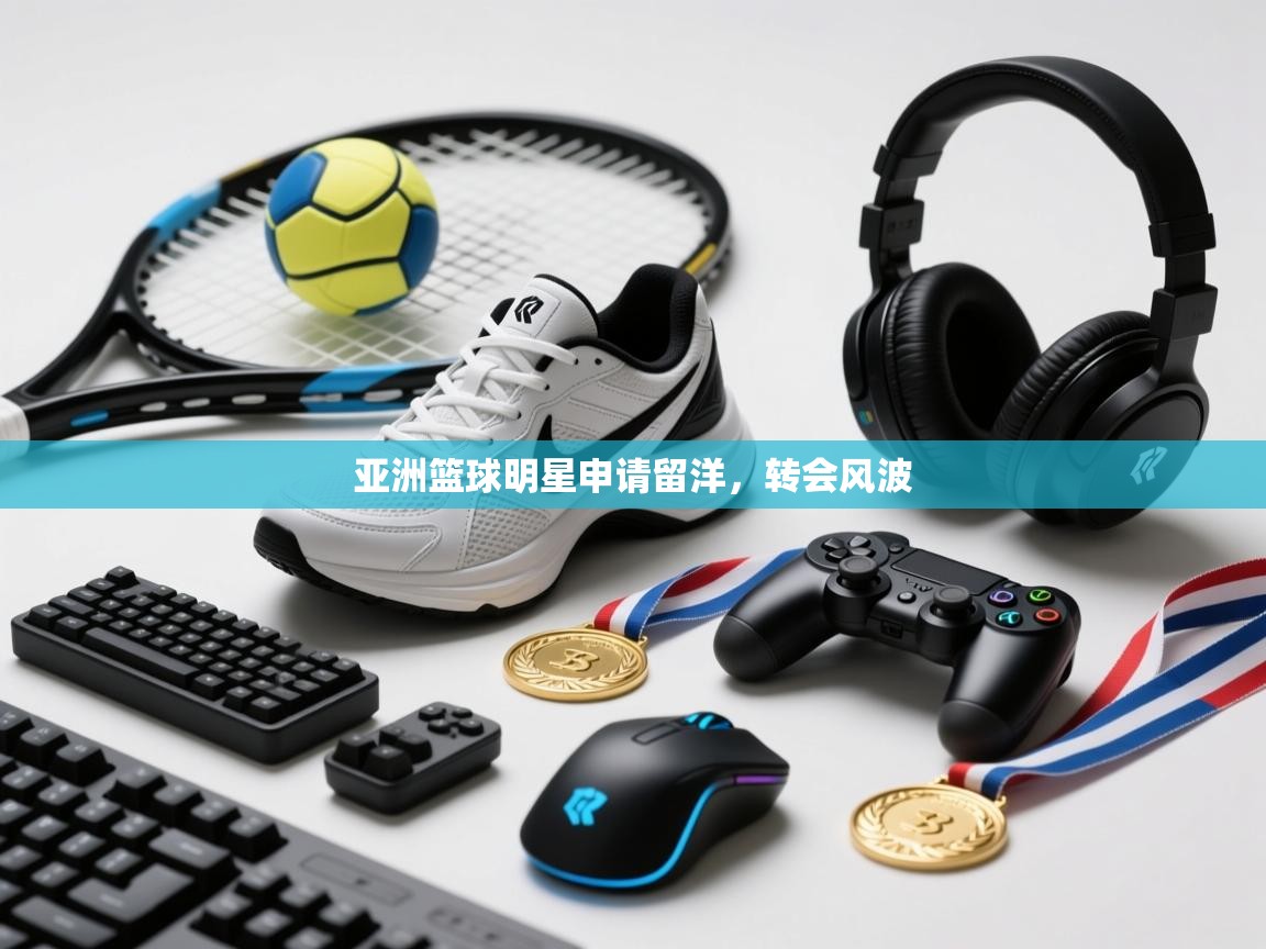 开云体育版本更新日志2025-亚洲篮球明星申请留洋，转会风波  第4张