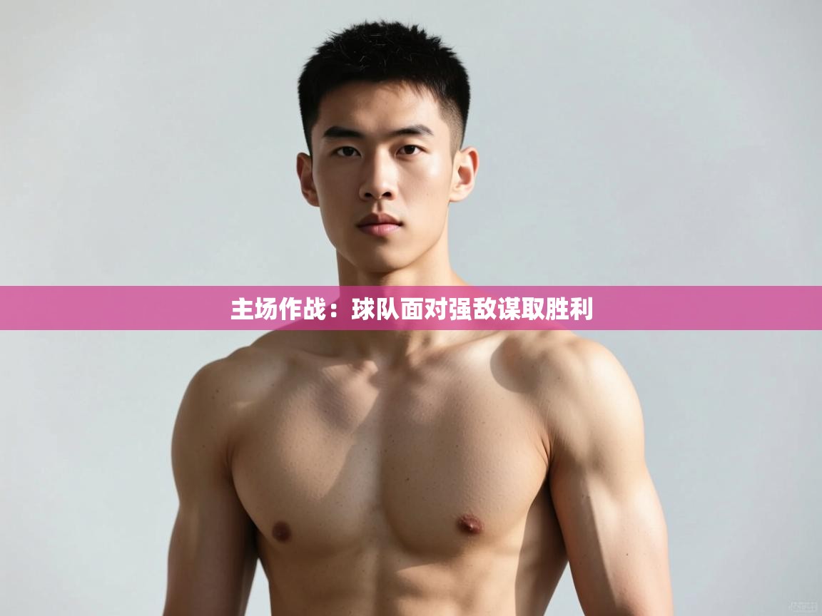 云开体育app官网入口-主场作战：球队面对强敌谋取胜利