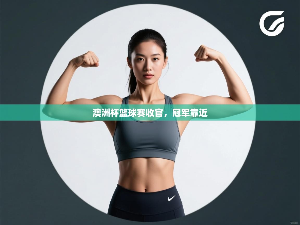 云开体育官方app下载-澳洲杯篮球赛收官，冠军靠近  第1张