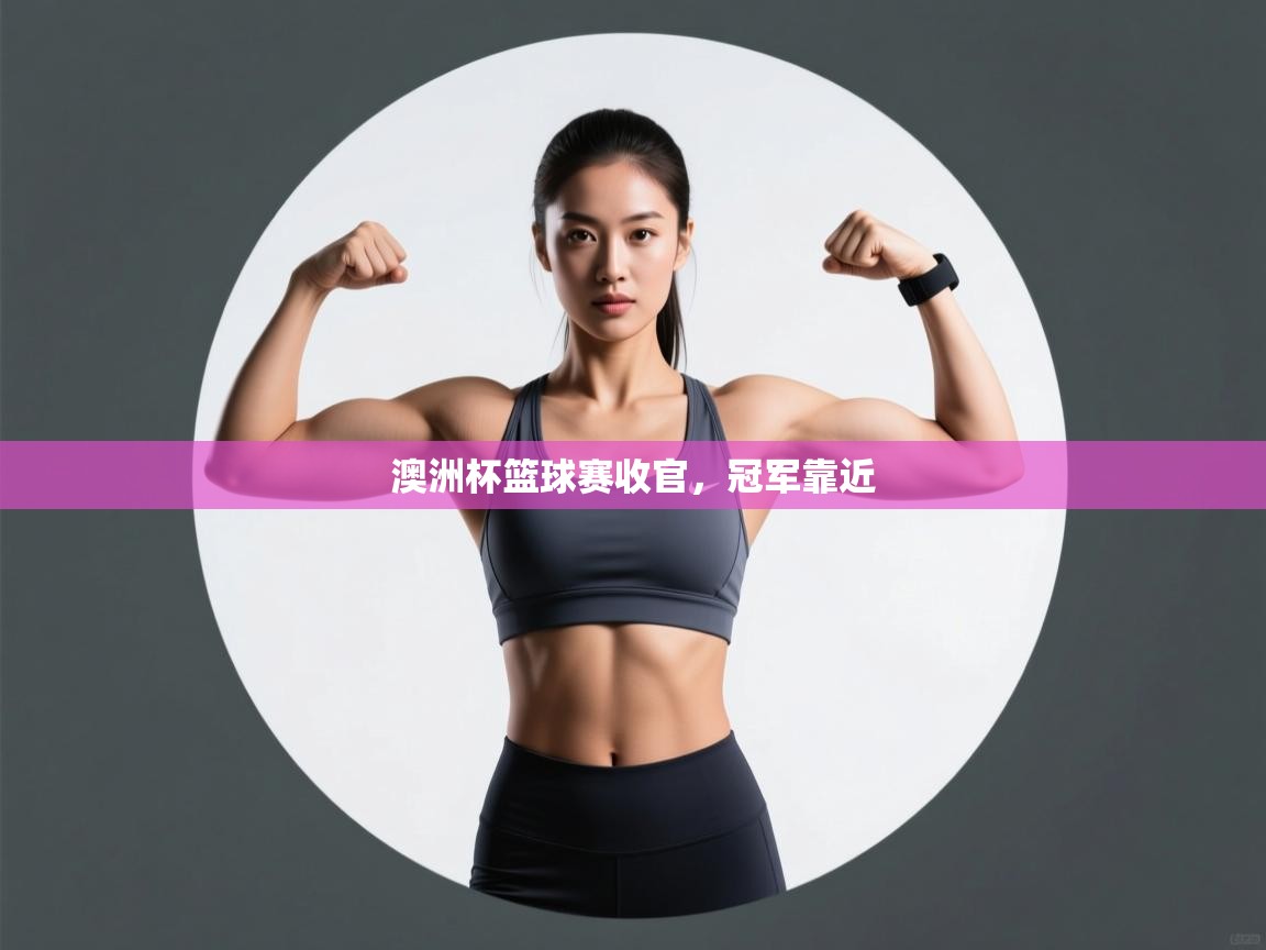 云开体育官方app下载-澳洲杯篮球赛收官，冠军靠近  第3张