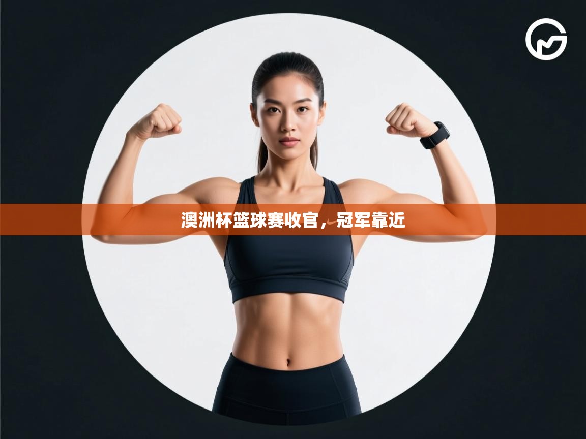 云开体育官方app下载-澳洲杯篮球赛收官，冠军靠近  第4张