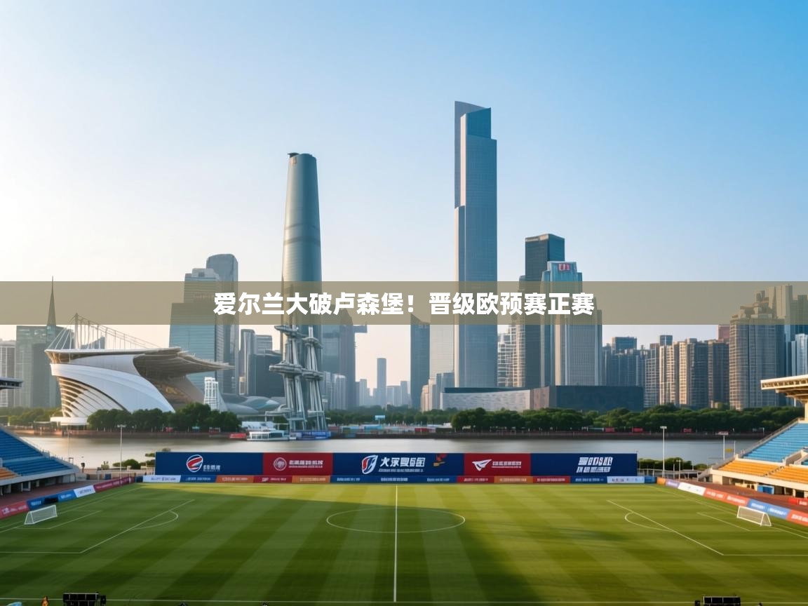 开云体育在线观看-爱尔兰大破卢森堡！晋级欧预赛正赛  第1张