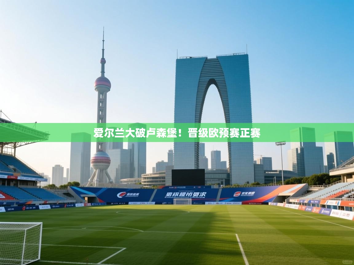 开云体育在线观看-爱尔兰大破卢森堡！晋级欧预赛正赛  第2张