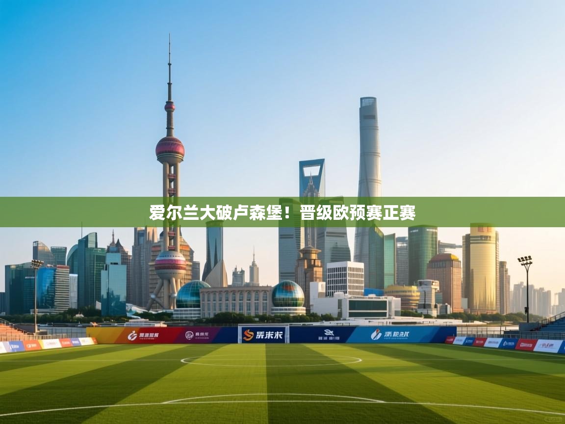 开云体育在线观看-爱尔兰大破卢森堡！晋级欧预赛正赛  第3张