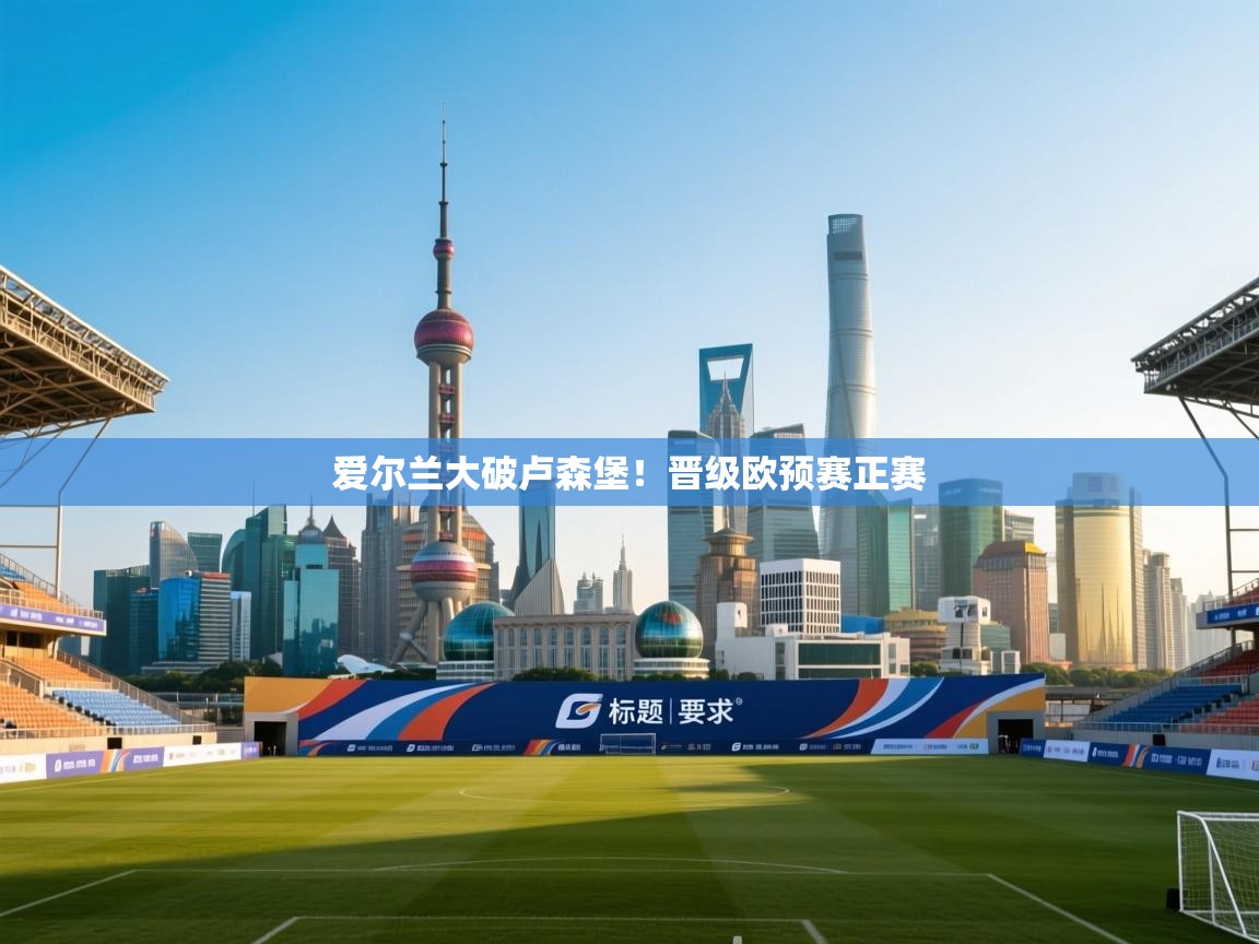 开云体育在线观看-爱尔兰大破卢森堡！晋级欧预赛正赛  第4张