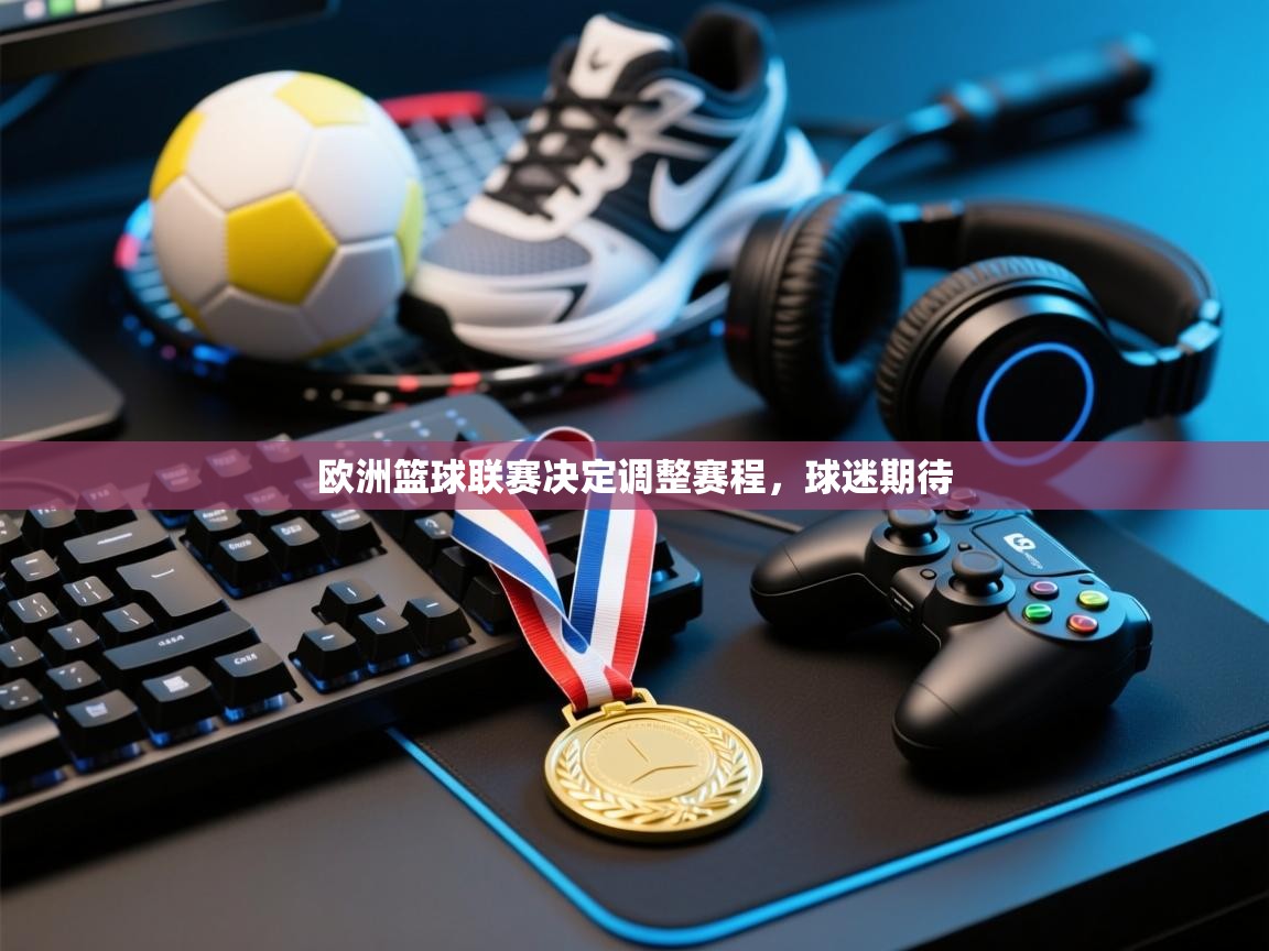 开云体育app官网入口-欧洲篮球联赛决定调整赛程，球迷期待