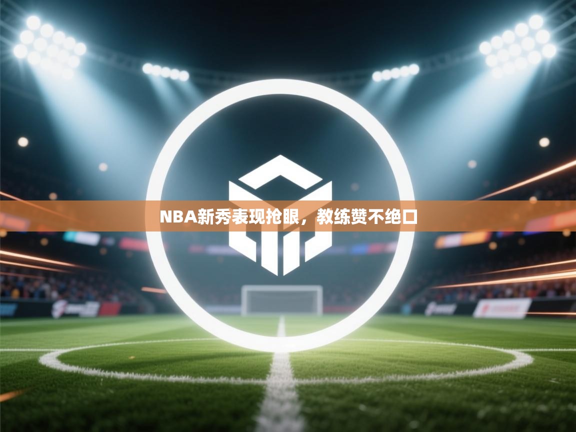 开云体育赛程表查询-NBA新秀表现抢眼，教练赞不绝口  第2张