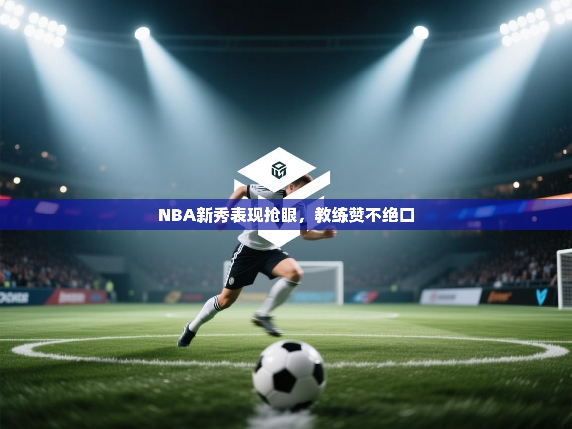 开云体育赛程表查询-NBA新秀表现抢眼，教练赞不绝口  第4张