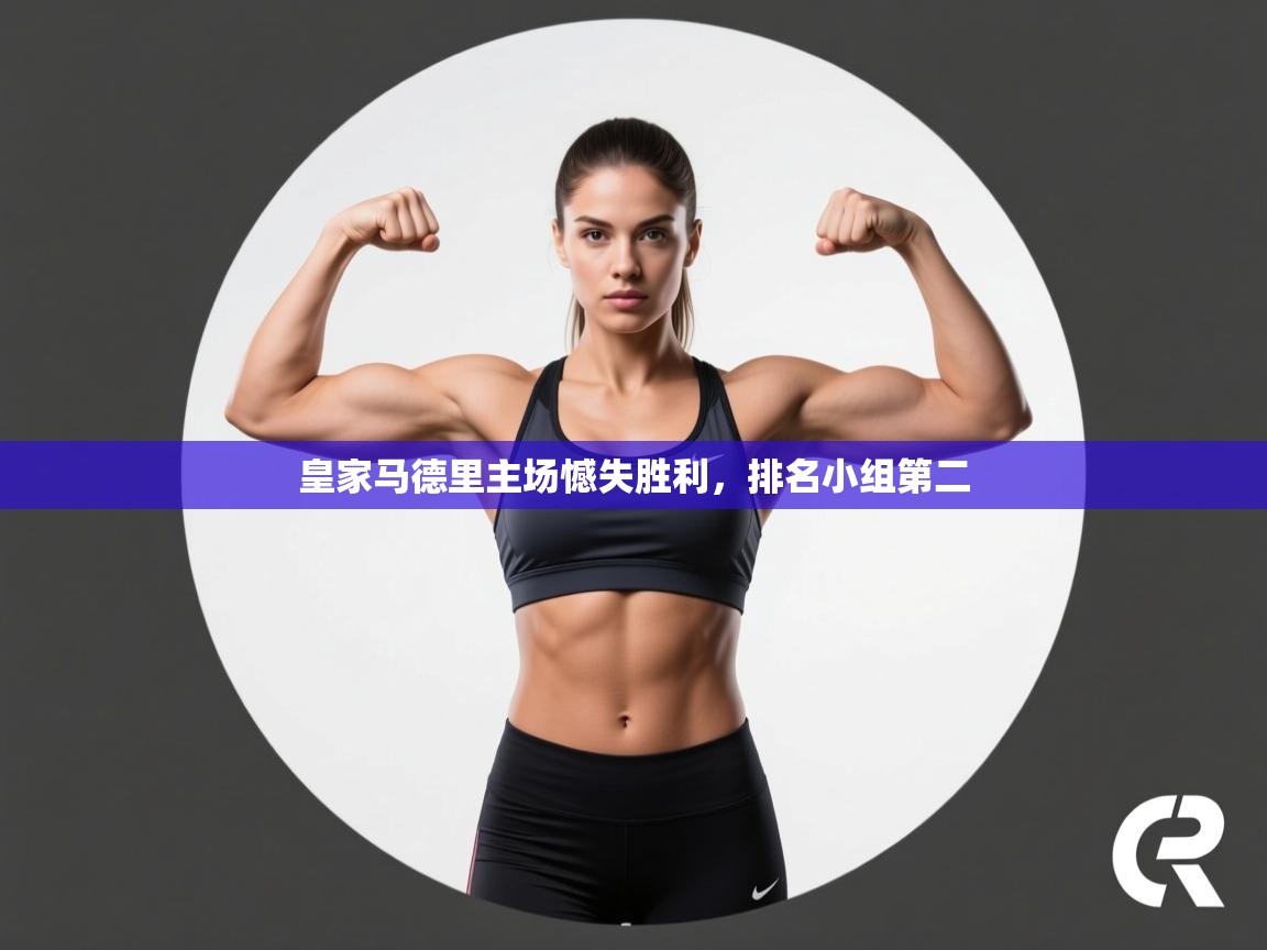 开云直播-皇家马德里主场憾失胜利,排名小组第二 第1张